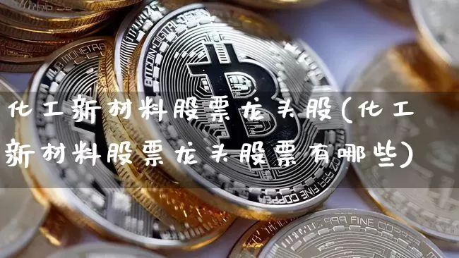 化工新材料股票龙头股(化工新材料股票龙头股票有哪些)_https://www.jyywjc.com_股票板块_第1张