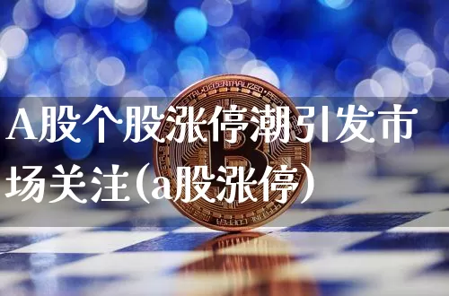 A股个股涨停潮引发市场关注(a股涨停)_https://www.jyywjc.com_科创板_第1张