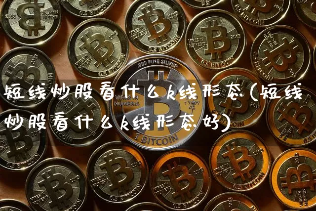 短线炒股看什么k线形态(短线炒股看什么k线形态好)_https://www.jyywjc.com_股票趋势_第1张