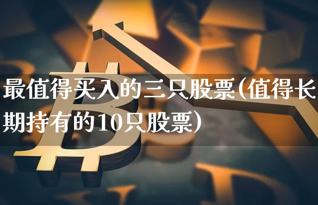 最值得买入的三只股票(值得长期持有的10只股票)_https://www.jyywjc.com_股票_第1张
