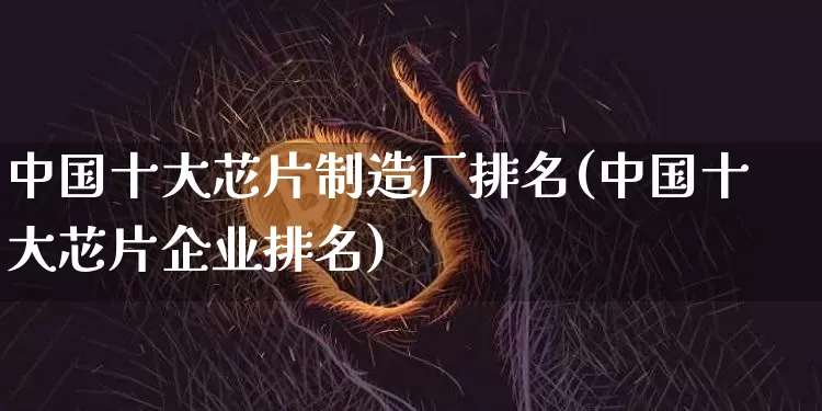 中国十大芯片制造厂排名(中国十大芯片企业排名)_https://www.jyywjc.com_股票板块_第1张