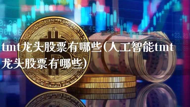 tmt龙头股票有哪些(人工智能tmt龙头股票有哪些)_https://www.jyywjc.com_股票行情_第1张