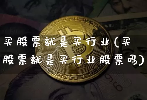 买股票就是买行业(买股票就是买行业股票吗)_https://www.jyywjc.com_深交所_第1张