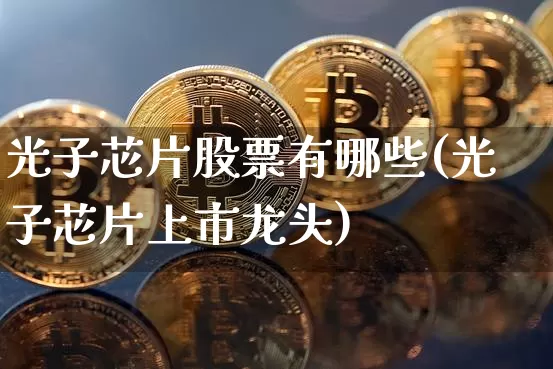 光子芯片股票有哪些(光子芯片上市龙头)_https://www.jyywjc.com_股票趋势_第1张