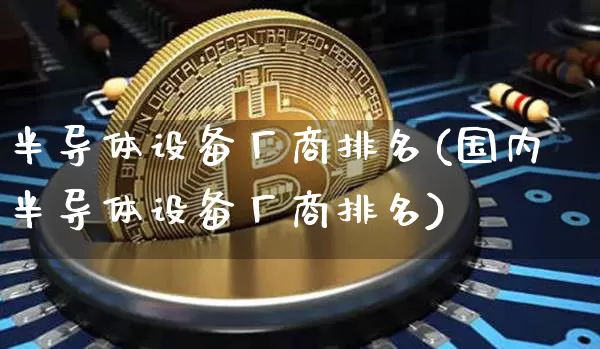 半导体设备厂商排名(国内半导体设备厂商排名)_https://www.jyywjc.com_股票板块_第1张