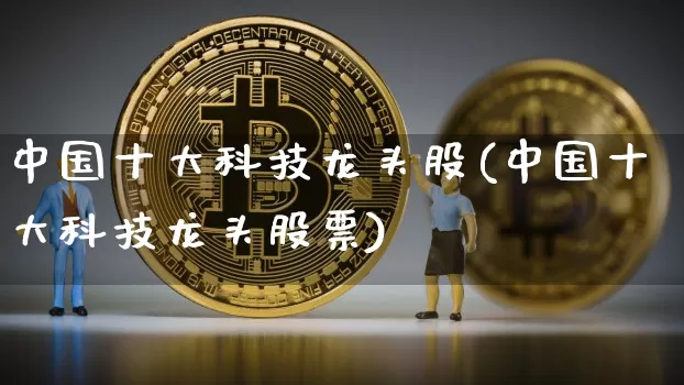 中国十大科技龙头股(中国十大科技龙头股票)_https://www.jyywjc.com_股票板块_第1张