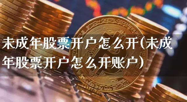 未成年股票开户怎么开(未成年股票开户怎么开账户)_https://www.jyywjc.com_股票行情_第1张