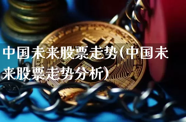 中国未来股票走势(中国未来股票走势分析)_https://www.jyywjc.com_科创板_第1张