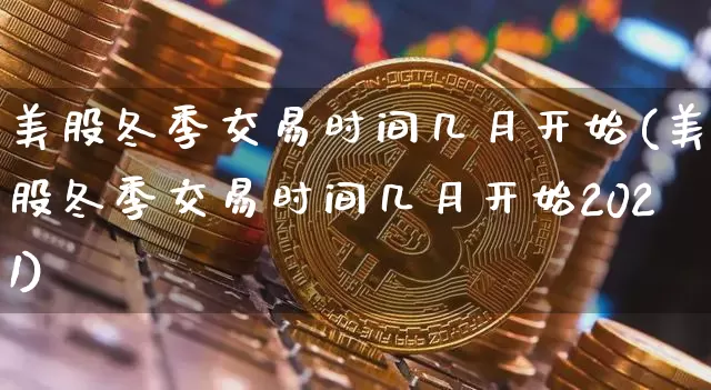 美股冬季交易时间几月开始(美股冬季交易时间几月开始2021)_https://www.jyywjc.com_股票趋势_第1张