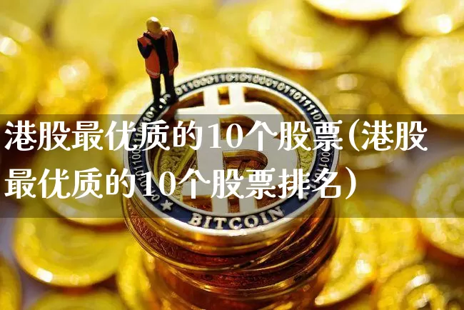 港股最优质的10个股票(港股最优质的10个股票排名)_https://www.jyywjc.com_股票趋势_第1张