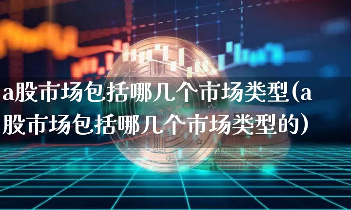 a股市场包括哪几个市场类型(a股市场包括哪几个市场类型的)_https://www.jyywjc.com_股票_第1张