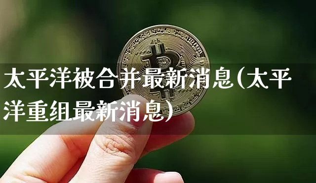 太平洋被合并最新消息(太平洋重组最新消息)_https://www.jyywjc.com_股票趋势_第1张