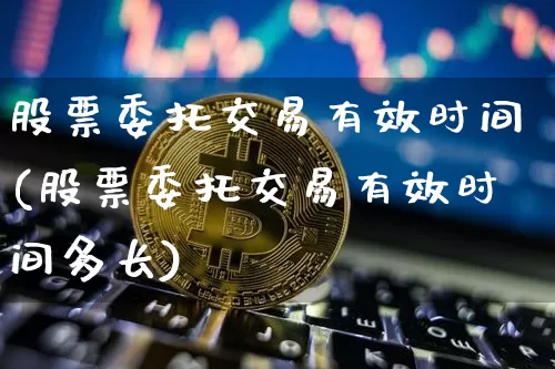 股票委托交易有效时间(股票委托交易有效时间多长)_https://www.jyywjc.com_股票价格_第1张