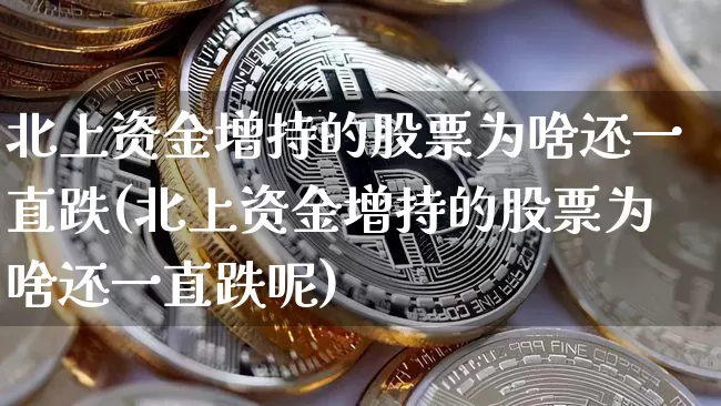 北上资金增持的股票为啥还一直跌(北上资金增持的股票为啥还一直跌呢)_https://www.jyywjc.com_股票行情_第1张