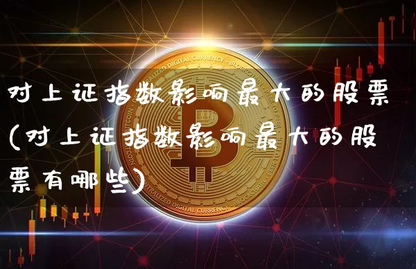 对上证指数影响最大的股票(对上证指数影响最大的股票有哪些)_https://www.jyywjc.com_上交所_第1张