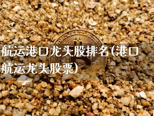 航运港口龙头股排名(港口航运龙头股票)_https://www.jyywjc.com_股票价格_第1张