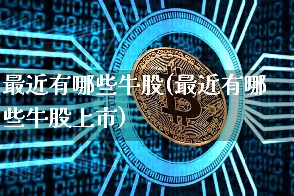 最近有哪些牛股(最近有哪些牛股上市)_https://www.jyywjc.com_股票板块_第1张