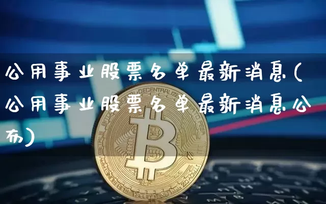 公用事业股票名单最新消息(公用事业股票名单最新消息公布)_https://www.jyywjc.com_股票板块_第1张