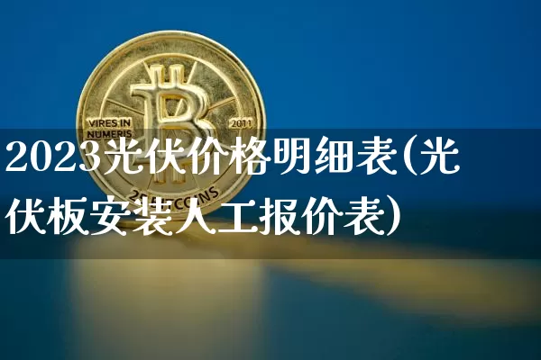 2023光伏价格明细表(光伏板安装人工报价表)_https://www.jyywjc.com_股票_第1张