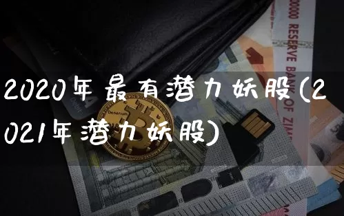 2020年最有潜力妖股(2021年潜力妖股)_https://www.jyywjc.com_股票趋势_第1张