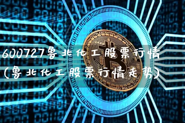 600727鲁北化工股票行情(鲁北化工股票行情走势)_https://www.jyywjc.com_股票_第1张