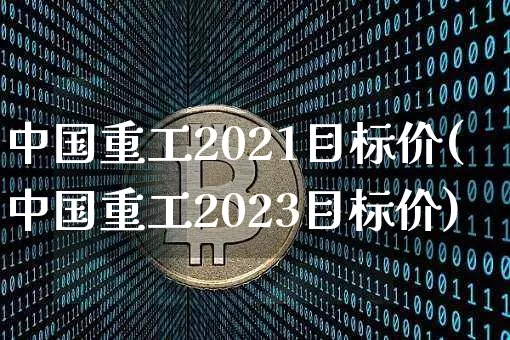 中国重工2021目标价(中国重工2023目标价)_https://www.jyywjc.com_股票行情_第1张