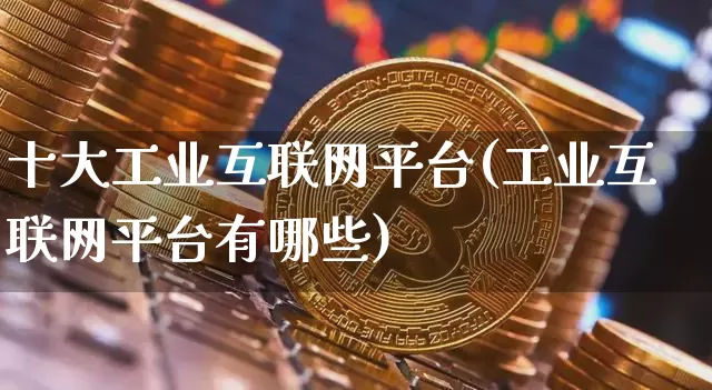 十大工业互联网平台(工业互联网平台有哪些)_https://www.jyywjc.com_股票_第1张