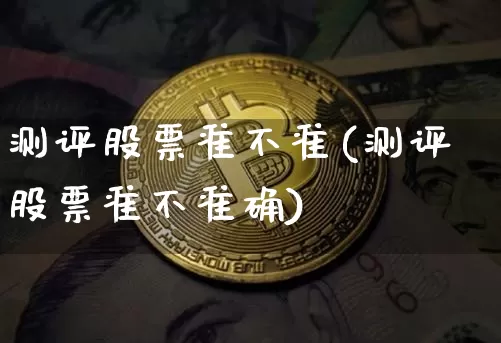 测评股票准不准(测评股票准不准确)_https://www.jyywjc.com_股票趋势_第1张