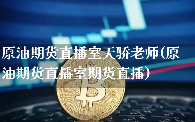 原油期货直播室天骄老师(原油期货直播室期货直播)_https://www.jyywjc.com_北交所_第1张