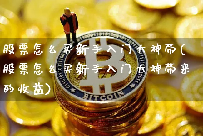 股票怎么买新手入门大神带(股票怎么买新手入门大神带来的收益)_https://www.jyywjc.com_股票行情_第1张