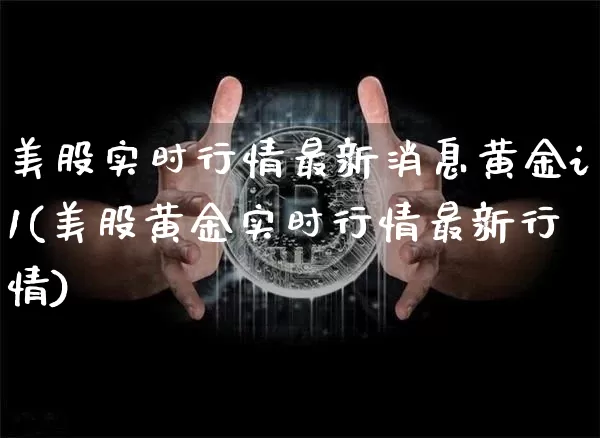 美股实时行情最新消息黄金i1(美股黄金实时行情最新行情)_https://www.jyywjc.com_股票_第1张