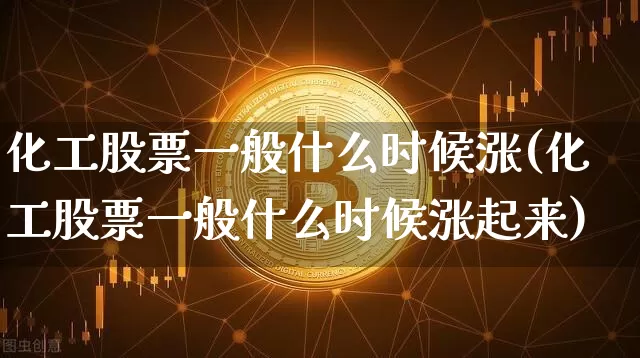 化工股票一般什么时候涨(化工股票一般什么时候涨起来)_https://www.jyywjc.com_股票价格_第1张