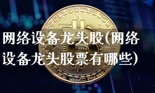 网络设备龙头股(网络设备龙头股票有哪些)_https://www.jyywjc.com_股票板块_第1张