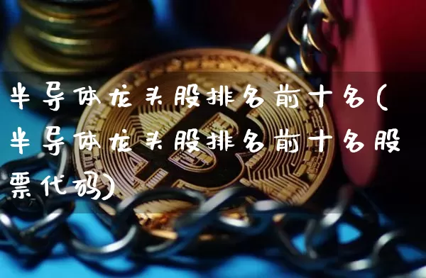 半导体龙头股排名前十名(半导体龙头股排名前十名股票代码)_https://www.jyywjc.com_深交所_第1张