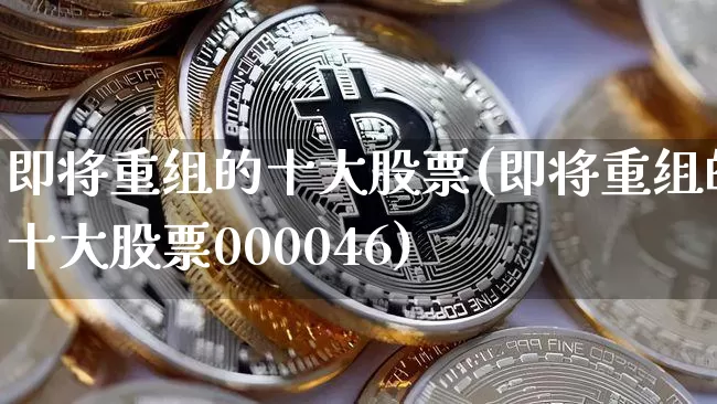 即将重组的十大股票(即将重组的十大股票000046)_https://www.jyywjc.com_北交所_第1张