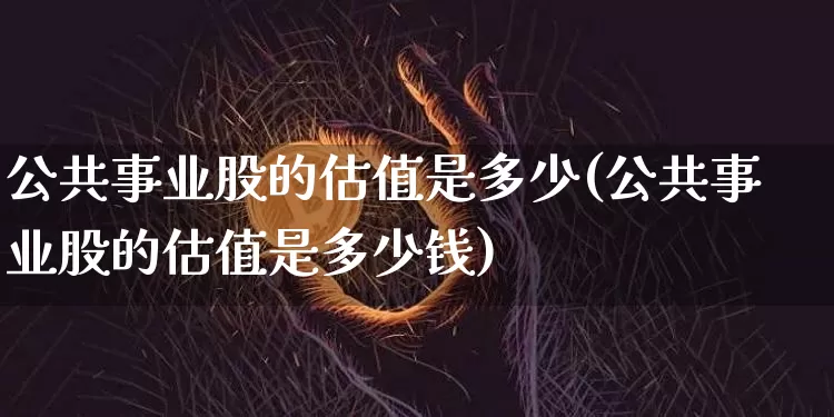 公共事业股的估值是多少(公共事业股的估值是多少钱)_https://www.jyywjc.com_股票板块_第1张