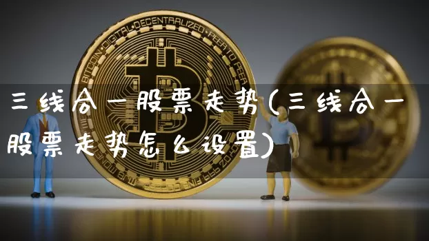 三线合一股票走势(三线合一股票走势怎么设置)_https://www.jyywjc.com_创业板_第1张