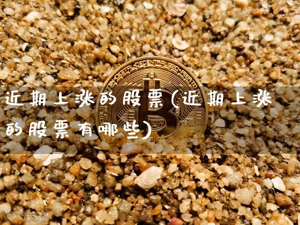 近期上涨的股票(近期上涨的股票有哪些)_https://www.jyywjc.com_深交所_第1张