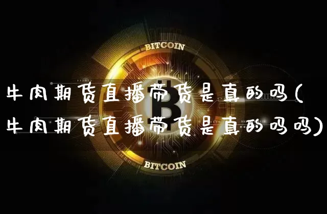 牛肉期货直播带货是真的吗(牛肉期货直播带货是真的吗吗)_https://www.jyywjc.com_股票行情_第1张