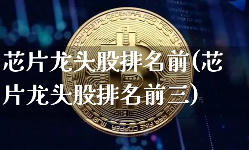 芯片龙头股排名前(芯片龙头股排名前三)_https://www.jyywjc.com_创业板_第1张