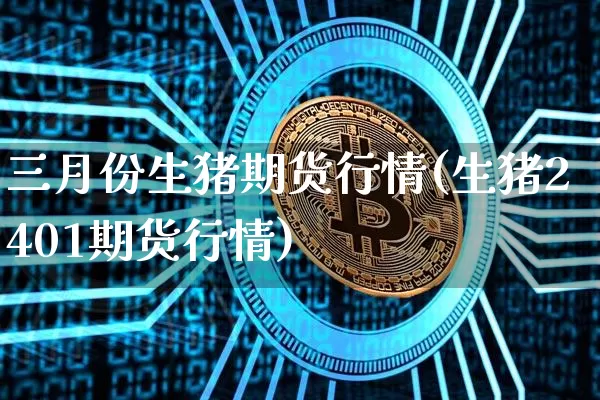 三月份生猪期货行情(生猪2401期货行情)_https://www.jyywjc.com_股票价格_第1张