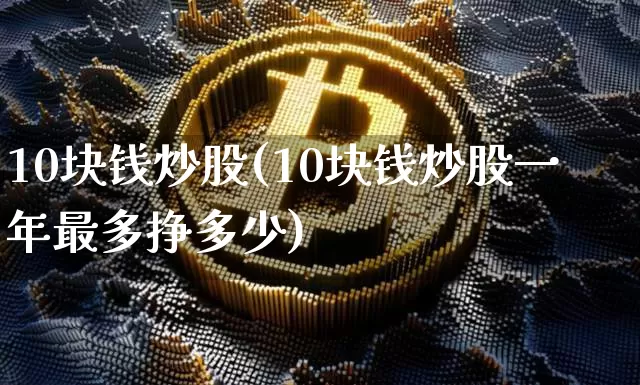 10块钱炒股(10块钱炒股一年最多挣多少)_https://www.jyywjc.com_股票_第1张