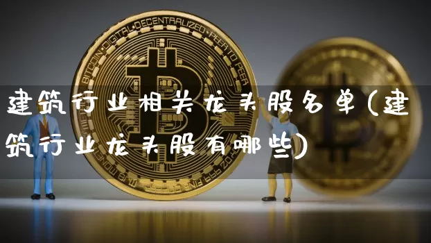 建筑行业相关龙头股名单(建筑行业龙头股有哪些)_https://www.jyywjc.com_北交所_第1张