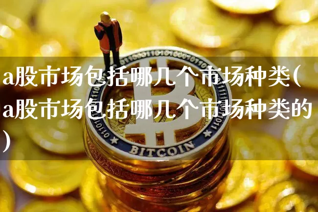 a股市场包括哪几个市场种类(a股市场包括哪几个市场种类的)_https://www.jyywjc.com_深交所_第1张