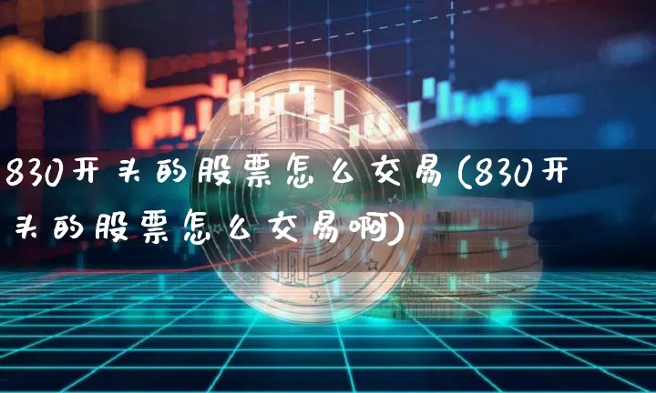 830开头的股票怎么交易(830开头的股票怎么交易啊)_https://www.jyywjc.com_深交所_第1张