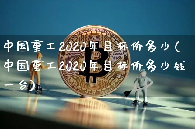 中国重工2020年目标价多少(中国重工2020年目标价多少钱一台)_https://www.jyywjc.com_股票趋势_第1张