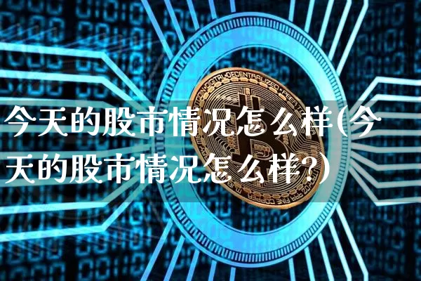 今天的股市情况怎么样(今天的股市情况怎么样?)_https://www.jyywjc.com_深交所_第1张