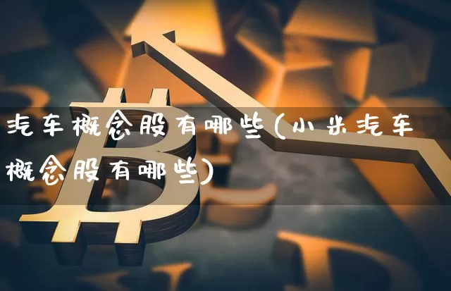汽车概念股有哪些(小米汽车概念股有哪些)_https://www.jyywjc.com_股票价格_第1张