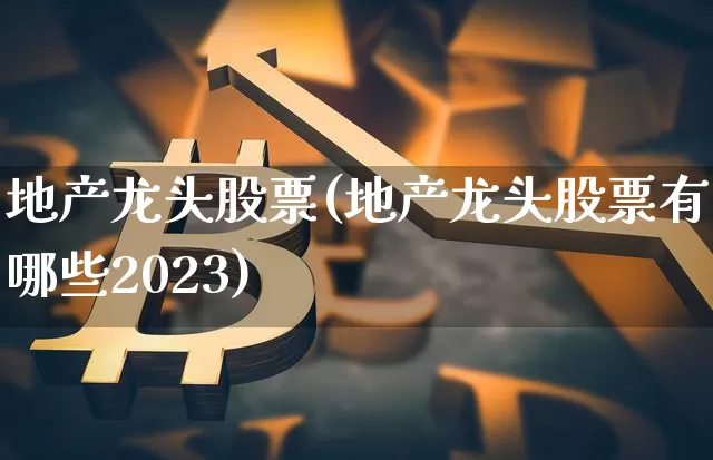 地产龙头股票(地产龙头股票有哪些2023)_https://www.jyywjc.com_股票_第1张