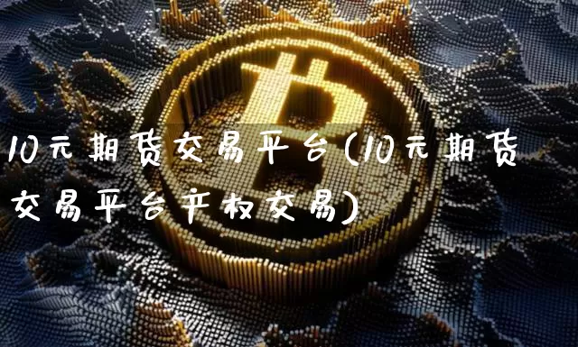 10元期货交易平台(10元期货交易平台产权交易)_https://www.jyywjc.com_股票行情_第1张